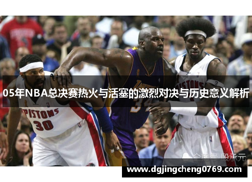 05年NBA总决赛热火与活塞的激烈对决与历史意义解析