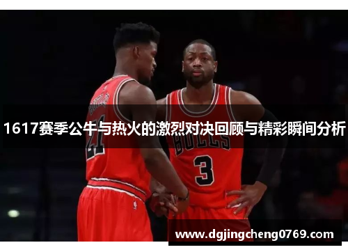 1617赛季公牛与热火的激烈对决回顾与精彩瞬间分析