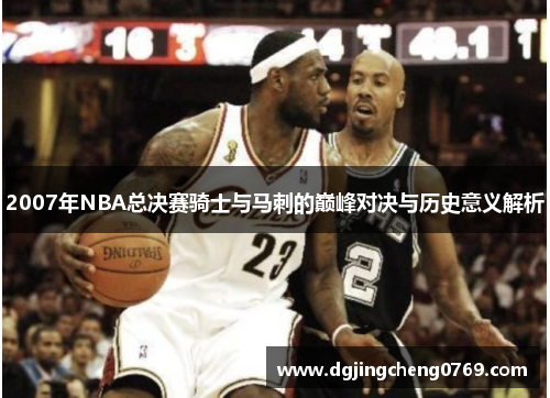 2007年NBA总决赛骑士与马刺的巅峰对决与历史意义解析
