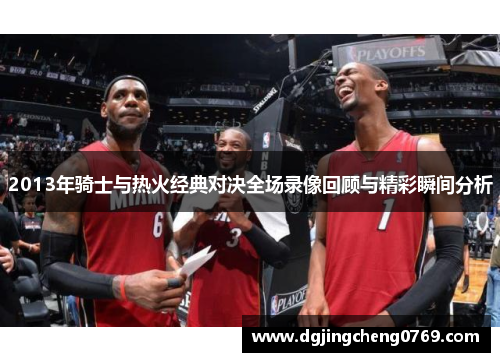 2013年骑士与热火经典对决全场录像回顾与精彩瞬间分析