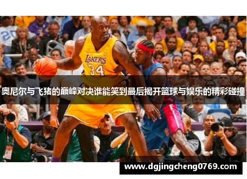 奥尼尔与飞猪的巅峰对决谁能笑到最后揭开篮球与娱乐的精彩碰撞