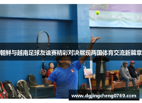 朝鲜与越南足球友谊赛精彩对决展现两国体育交流新篇章