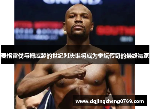 麦格雷伐与梅威瑟的世纪对决谁将成为拳坛传奇的最终赢家