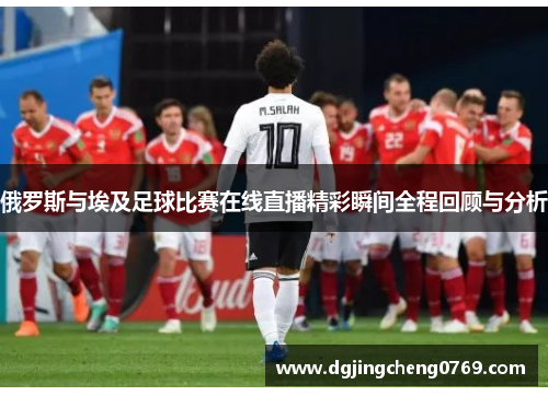俄罗斯与埃及足球比赛在线直播精彩瞬间全程回顾与分析